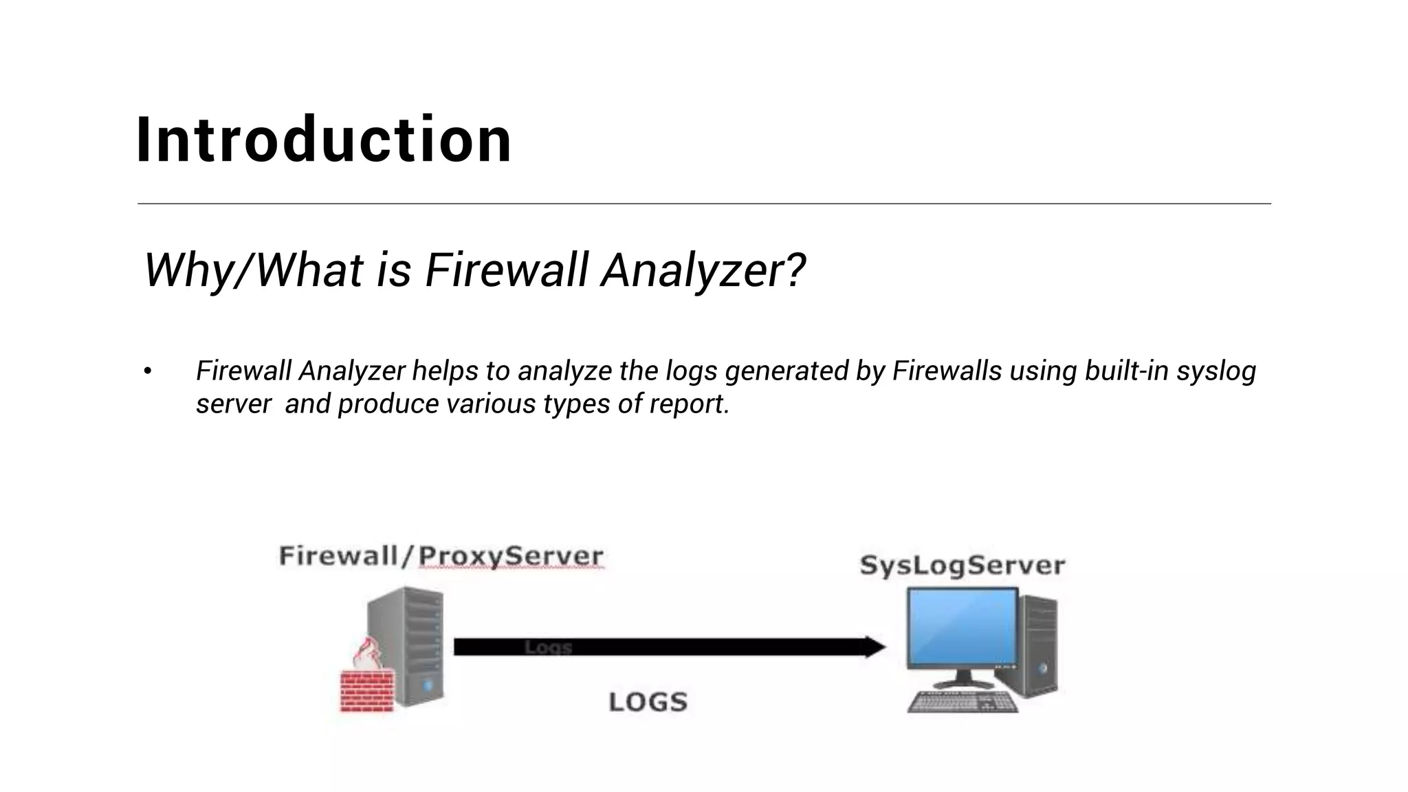 Introduction
Why/What is Firewall Analyzer?
• Firewall Analyzer helps to analyze the logs generated by Firewalls using built-in syslog
server and produce various types of report.
 