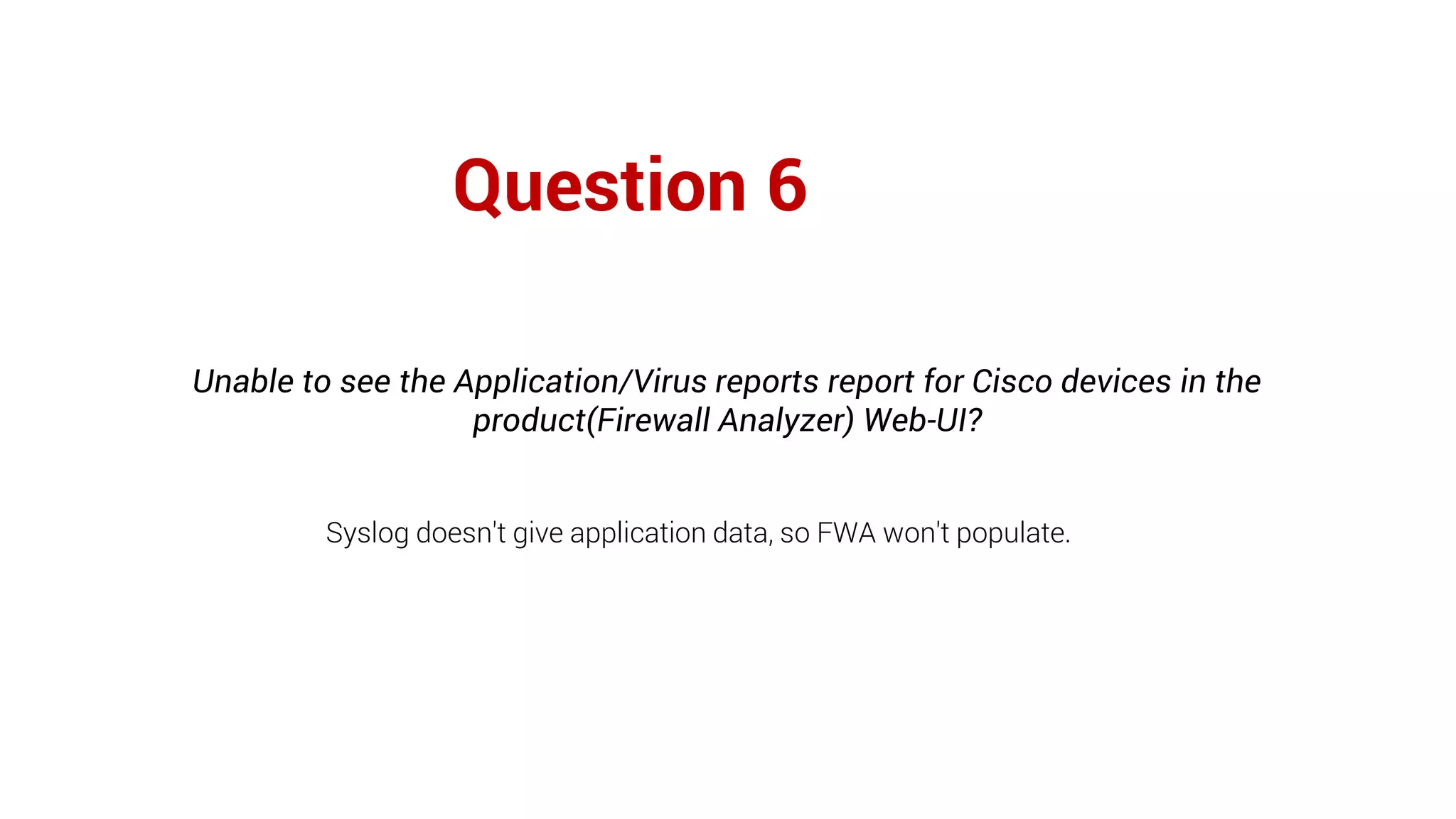 Question 6
Unable to see the Application/Virus reports report for Cisco devices in the
product(Firewall Analyzer) Web-UI?
Syslog doesn't give application data, so FWA won't populate.
 