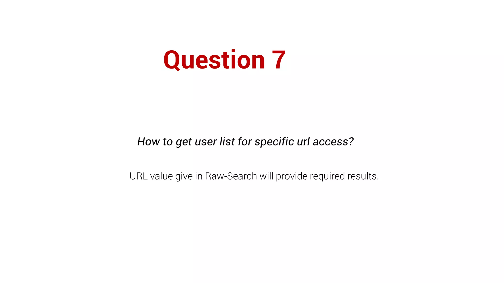 Question 7
How to get user list for specific url access?
URL value give in Raw-Search will provide required results.
 