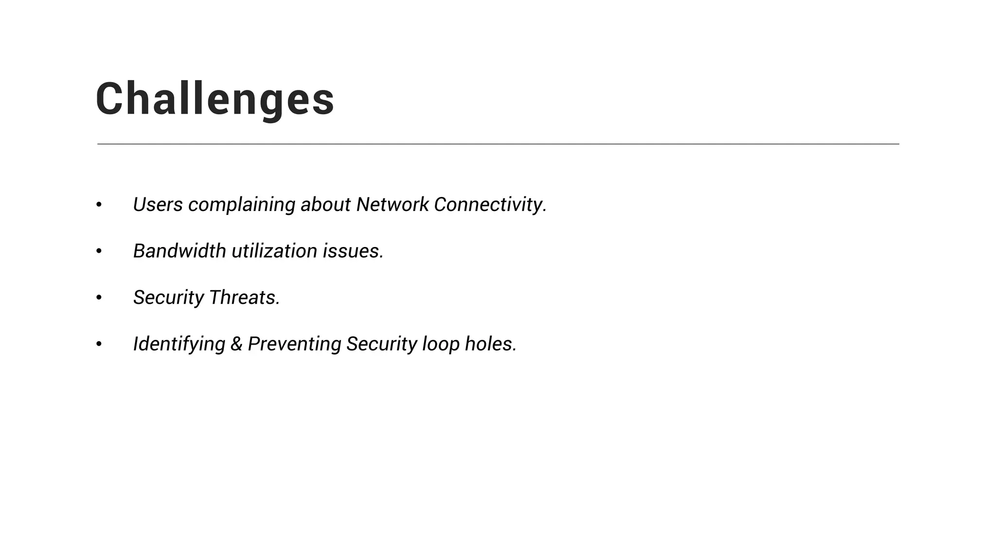 Challenges
• Users complaining about Network Connectivity.
• Bandwidth utilization issues.
• Security Threats.
• Identifying & Preventing Security loop holes.
 