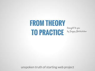 FROM THEORY
TO PRACTICE
unspoken truth of starting web project
brought to you
by Sergey Bolshchikov
 
