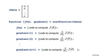 Andrew Ng
gradient(1) = [ ];
function [jVal, gradient] = costFunction(theta)
theta =
jVal = [ ];
gradient(2) = [ ];
gradient(n+1) = [ ];
code to compute
code to compute
code to compute
code to compute
 