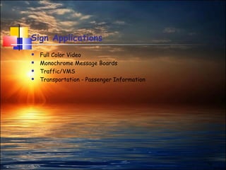 10
Sign Applications
 Full Color Video
 Monochrome Message Boards
 Traffic/VMS
 Transportation - Passenger Information
 