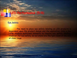 25
LED Performance (5/8)
Eye Safety
The need to place eye safety labeling on LED products is
dependent upon the product design and the application. Only a few
LEDs produce sufficient intensity to require eye safety labeling.
However, for eye safety, do not stare into the light beam of any LED
at close range
 