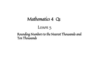 Mathematics 4 Q1
Lesson 5
Rounding Numbers to the Nearest Thousands and
Ten Thousands
 