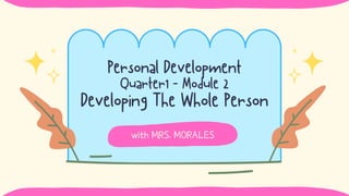 Personal Development
Quarter1 - Module 2
Developing The Whole Person
with MRS. MORALES
 