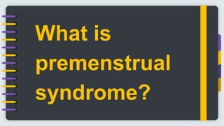 What is
premenstrual
syndrome?
 