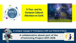 S-Pace’s
Cultural Adventure
on planet Earth
S-Pace and his
European Cultural
Adventure on Earth
A collaborative ebook part of the
eTwinnning Project 2017-2018
A unique voyage in Twinspace with our friend S-Pace.
 