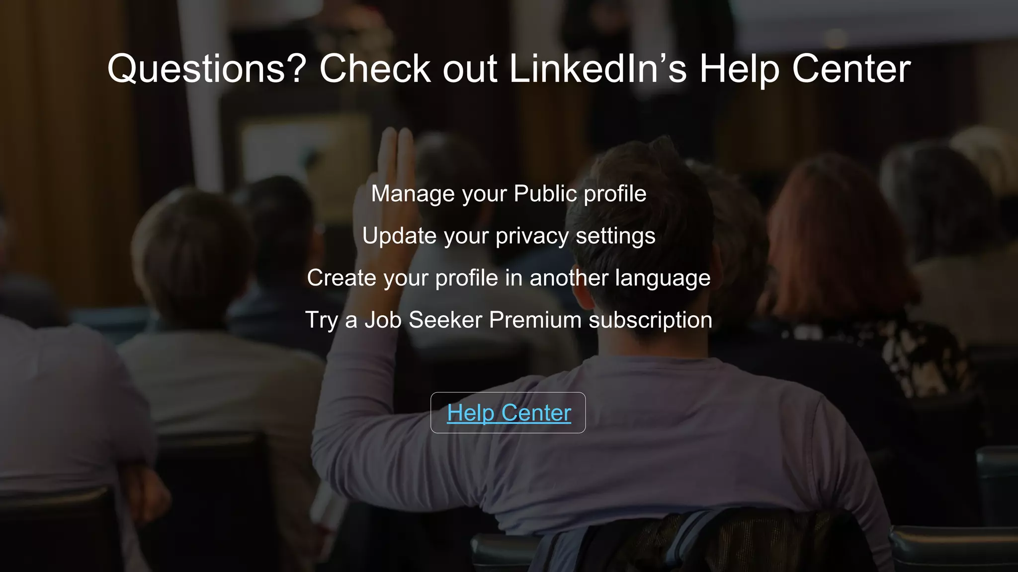 Manage your public profile
Update your privacy settings
Create your profile in another language
Try a Job Seeker Premium subscription
Help Center
Questions? Check out LinkedIn’s Help Center
 