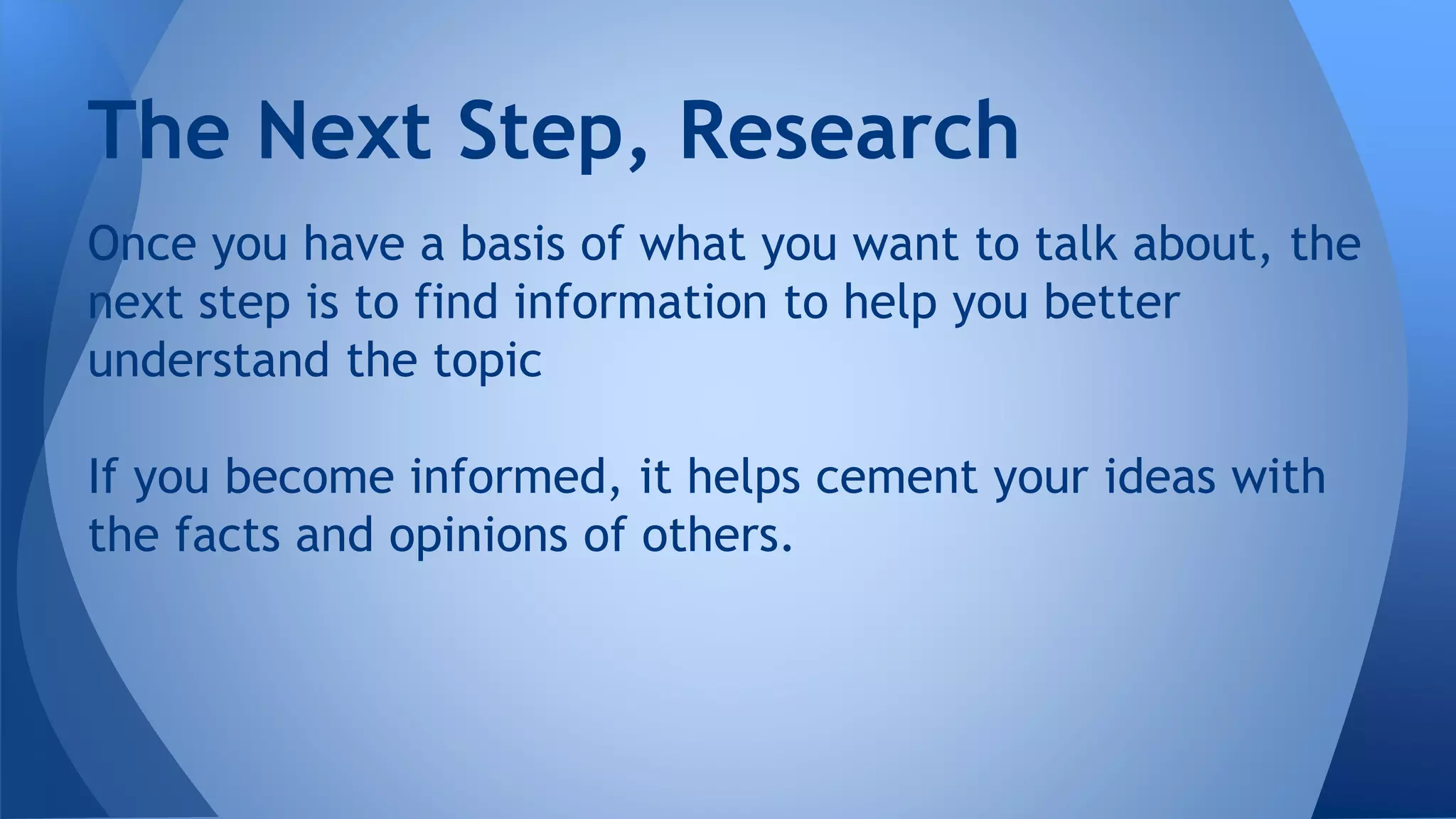 Once you have a basis of what you want to talk about, the
next step is to find information to help you better
understand the topic
If you become informed, it helps cement your ideas with
the facts and opinions of others.
The Next Step, Research
 