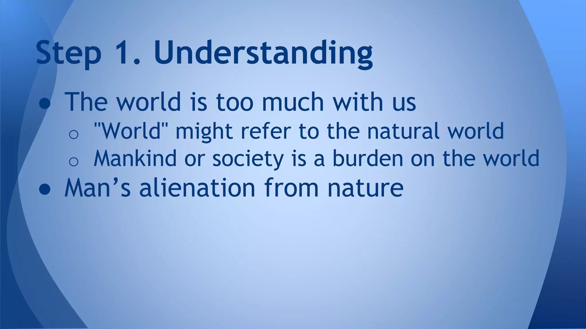 ● The world is too much with us
o "World" might refer to the natural world
o Mankind or society is a burden on the world
● Man’s alienation from nature
Step 1. Understanding
 
