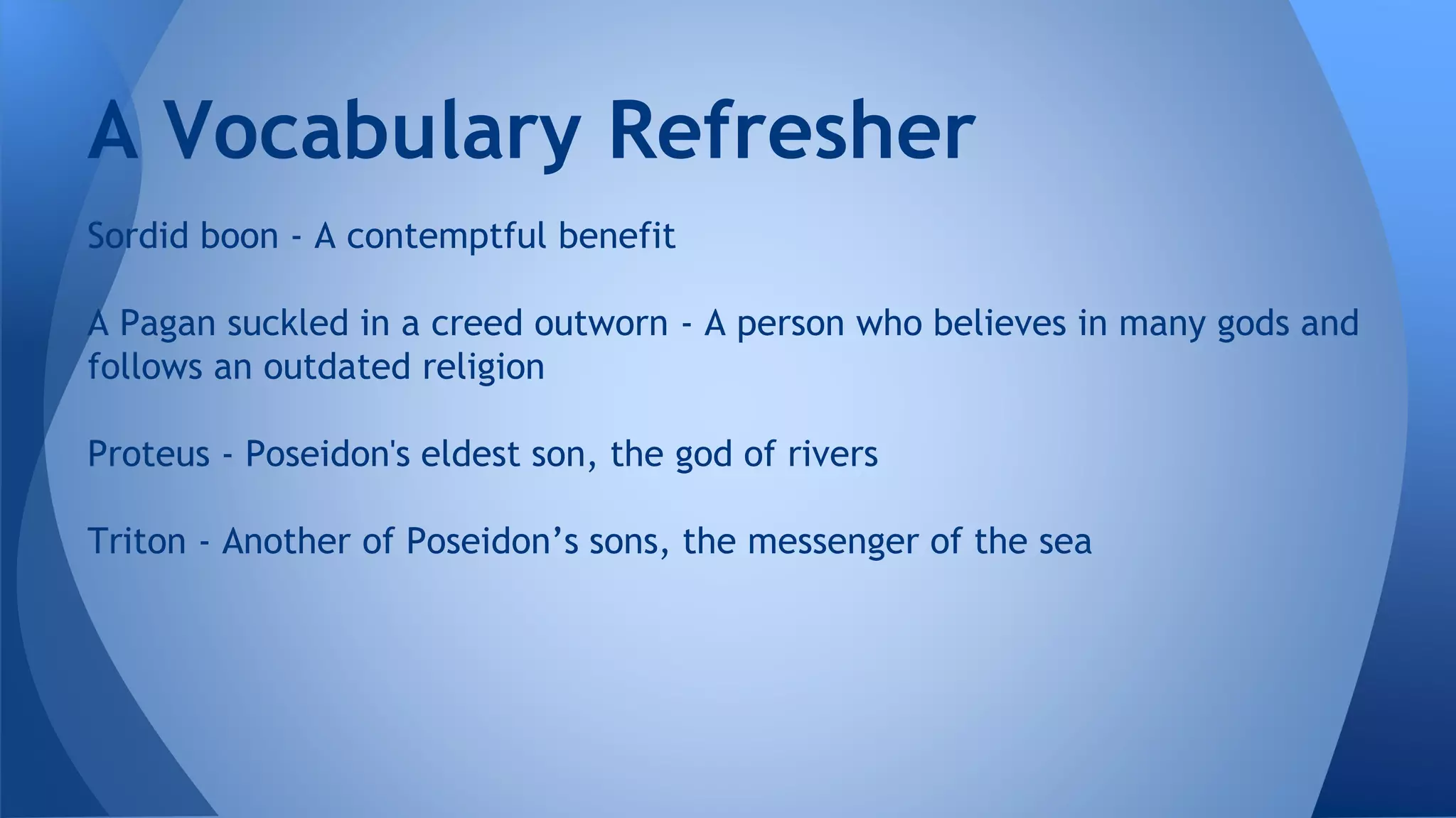 Sordid boon - A contemptful benefit
A Pagan suckled in a creed outworn - A person who believes in many gods and
follows an outdated religion
Proteus - Poseidon's eldest son, the god of rivers
Triton - Another of Poseidon’s sons, the messenger of the sea
A Vocabulary Refresher
 