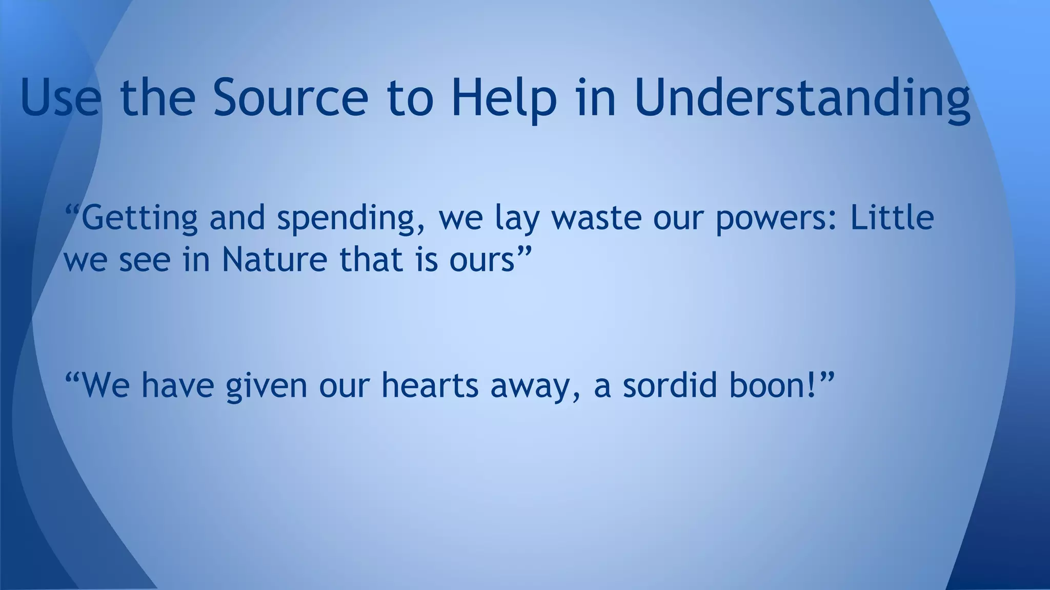 “Getting and spending, we lay waste our powers: Little
we see in Nature that is ours”
“We have given our hearts away, a sordid boon!”
Use the Source to Help in Understanding
 