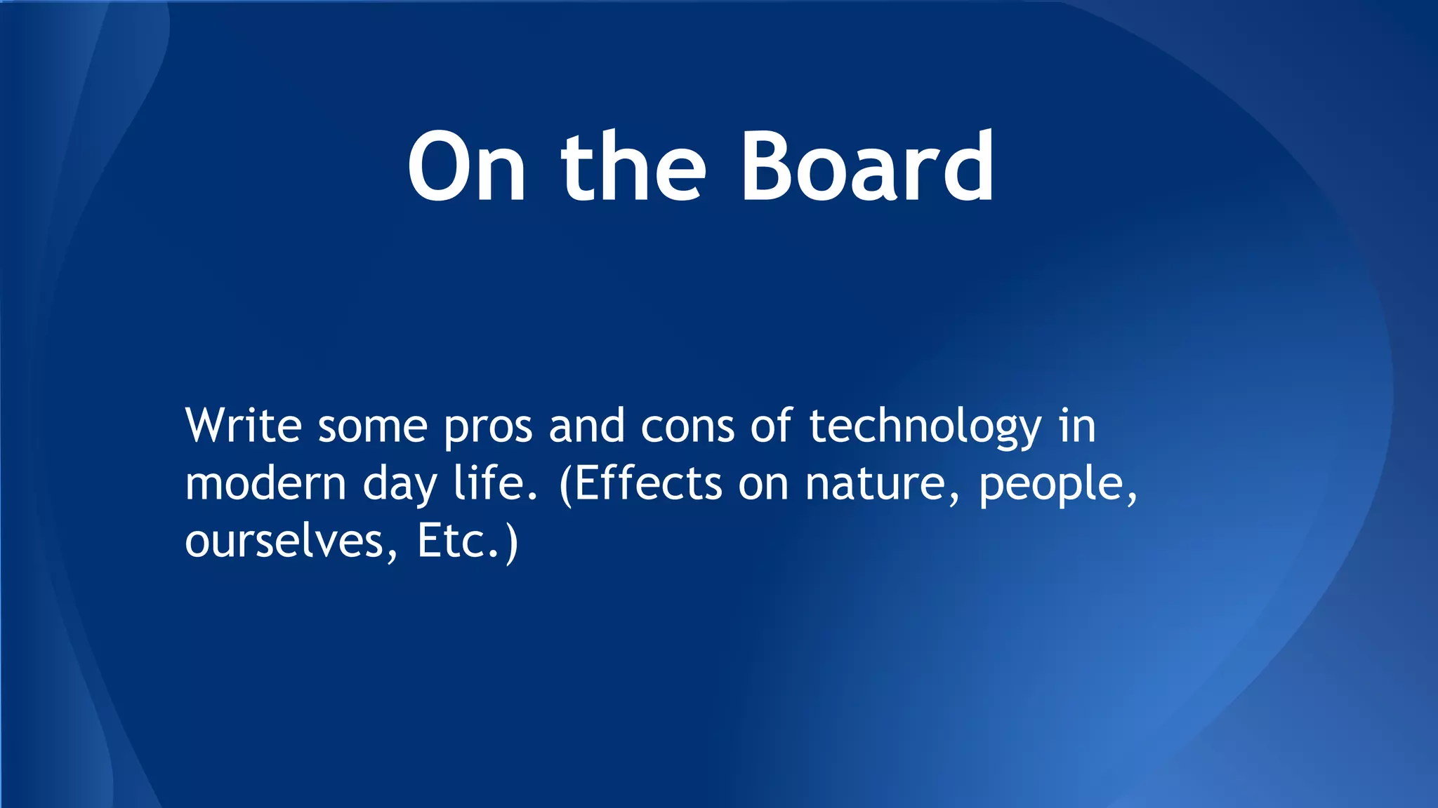 On the Board
Write some pros and cons of technology in
modern day life. (Effects on nature, people,
ourselves, Etc.)
 