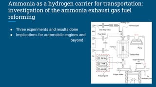 Ammonia as a hydrogen carrier for transportation:
investigation of the ammonia exhaust gas fuel
reforming
● Three experiments and results done
● Implications for automobile engines and
beyond
 