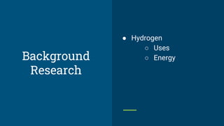 ● Hydrogen
○ Uses
○ Energy
Background
Research
 