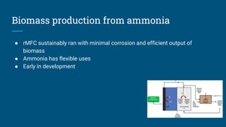 Biomass production from ammonia
● rMFC sustainably ran with minimal corrosion and efficient output of
biomass
● Ammonia has flexible uses
● Early in development
 