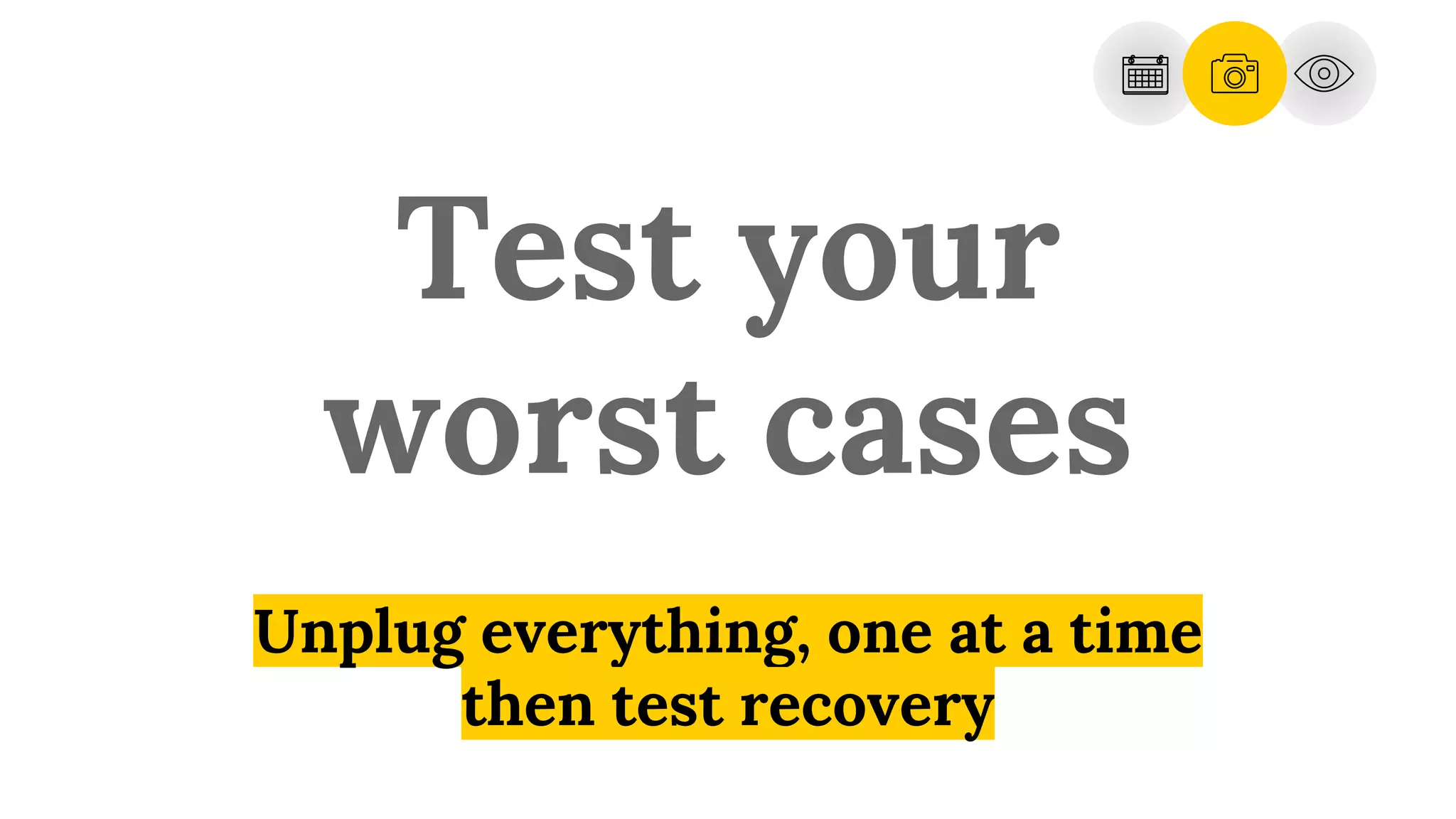 Test your
worst cases
Unplug everything, one at a time
then test recovery
 