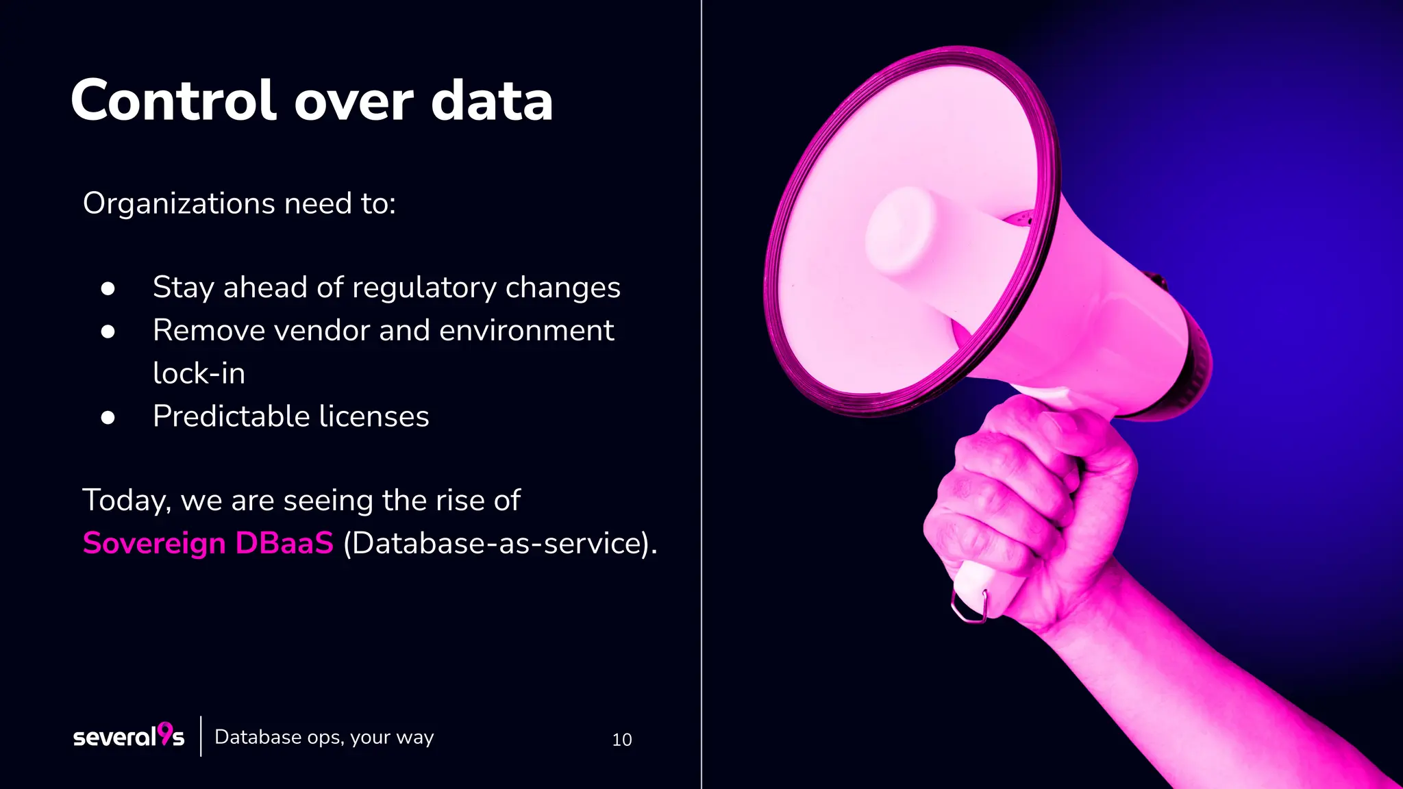 10
10
Control over data
Organizations need to:
● Stay ahead of regulatory changes
● Remove vendor and environment
lock-in
● Predictable licenses
Today, we are seeing the rise of
Sovereign DBaaS (Database-as-service).
Database ops, your way
 