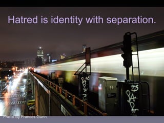 Hatred is identity with separation.
Photo by Frances Gunn
 