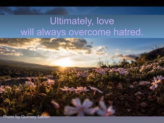 Ultimately, love
will always overcome hatred.
Photo by Quinsey Sablan
 