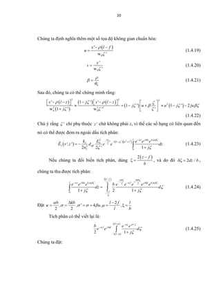 20
Chúng ta định nghĩa thêm một số tọa độ không gian chuẩn hóa:
 
0w
x' l f
u
'


 
 (1.4.19)
0w
y'
v
'
 (1.4.20)
0



 (1.4.21)
Sau đó, chúng ta có thể chứng minh rằng:
 
 
   
   
2 2 2
2
2 2 2
0 0
1
1 1 2
w 1 w
x' l z j ' x' l z
j ' u u j ' ju
j ' ' '
   
   
  
                     
(1.4.22)
Chú ý rằng ' chỉ phụ thuộc z' chứ không phải z, vì thế các số hạng có liên quan đến
nó có thể được đem ra ngoài dấu tích phân:
 
  3 2 22 4
2 13 0 2
3 2
3 0
2 2 1
l z j kz ju
l j ' u v
eff
k E e e e
E r',z' d e e dz
n ' j
  

 
 
   
 
 (1.4.23)
Nếu chúng ta đổi biến tích phân, dùng
 2 z f
b

  , và do đó 2dz / b  ,
chúng ta thu được tích phân:
 2
4 42 2
20
1 2 1
l f b kb
jl z j kz ju f j kf jub
f
b
e e e b e e e e e
dz d
j j
  
   

 
 

   


   (1.4.24)
Đặt
2
4
2 2
b kb l f l
, , ' u, ,
l b

     
 
      
Tích phân có thể viết lại là:
 
 
2 1
j '
f j kfb e e
e e d
j
   




  
 
 
 (1.4.25)
Chúng ta đặt:
 