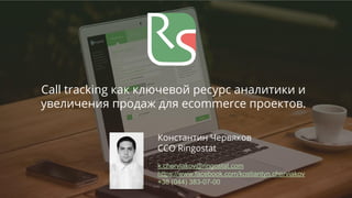 Call tracking как ключевой ресурс аналитики и
увеличения продаж для ecommerce проектов.
Константин Червяков
CCO Ringostat
k.cherviakov@ringostat.com
https://www.facebook.com/kostiantyn.cherviakov
+38 (044) 383-07-00
 