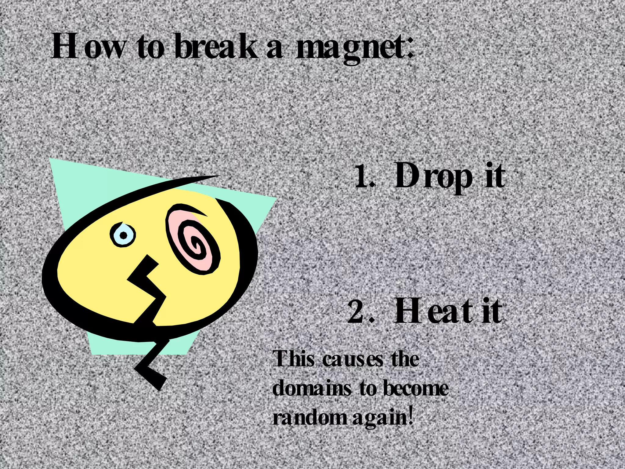 How to break a magnet: 1.  Drop it 2.  Heat it This causes the domains to become random again! 