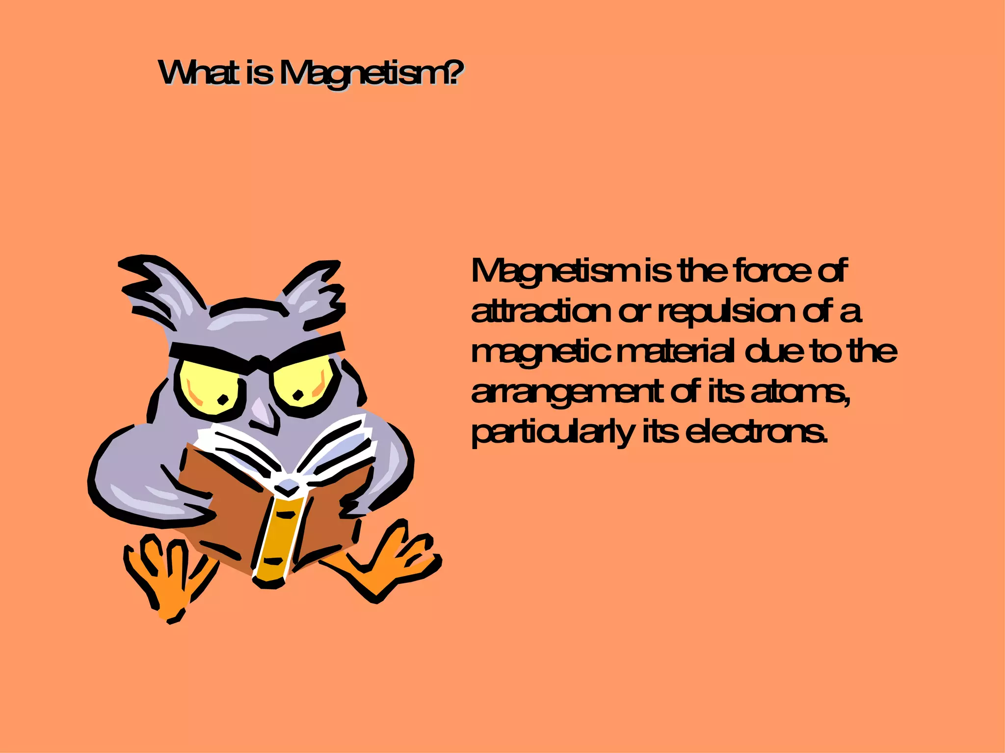 What is Magnetism? Magnetism is the force of attraction or repulsion of a magnetic material due to the arrangement of its atoms,  particularly its electrons . 