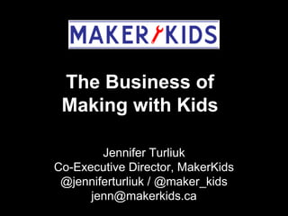 The Business of 
Making with Kids 
Jennifer Turliuk 
Co-Executive Director, MakerKids 
@jenniferturliuk / @maker_kids 
jenn@makerkids.ca 
 