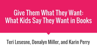 Give Them What They Want:
What Kids Say They Want in Books
Teri Lesesne, Donalyn Miller, and Karin Perry
 