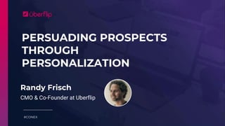 PERSUADING PROSPECTS
THROUGH
PERSONALIZATION
#CONEX
Randy Frisch
CMO & Co-Founder at Uberflip
 