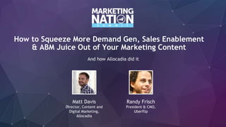 How to Squeeze More Demand Gen, Sales Enablement
& ABM Juice Out of Your Marketing Content
And how Allocadia did it
Randy Frisch
President & CMO,
Uberflip
Matt Davis
Director, Content and
Digital Marketing,
Allocadia
 