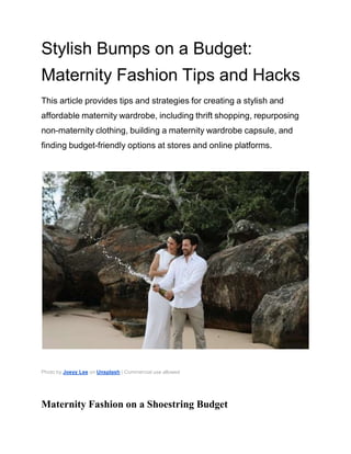 Stylish Bumps on a Budget:
Maternity Fashion Tips and Hacks
This article provides tips and strategies for creating a stylish and
affordable maternity wardrobe, including thrift shopping, repurposing
non-maternity clothing, building a maternity wardrobe capsule, and
finding budget-friendly options at stores and online platforms.
Photo by Joeyy Lee on Unsplash | Commercial use allowed
Maternity Fashion on a Shoestring Budget
 