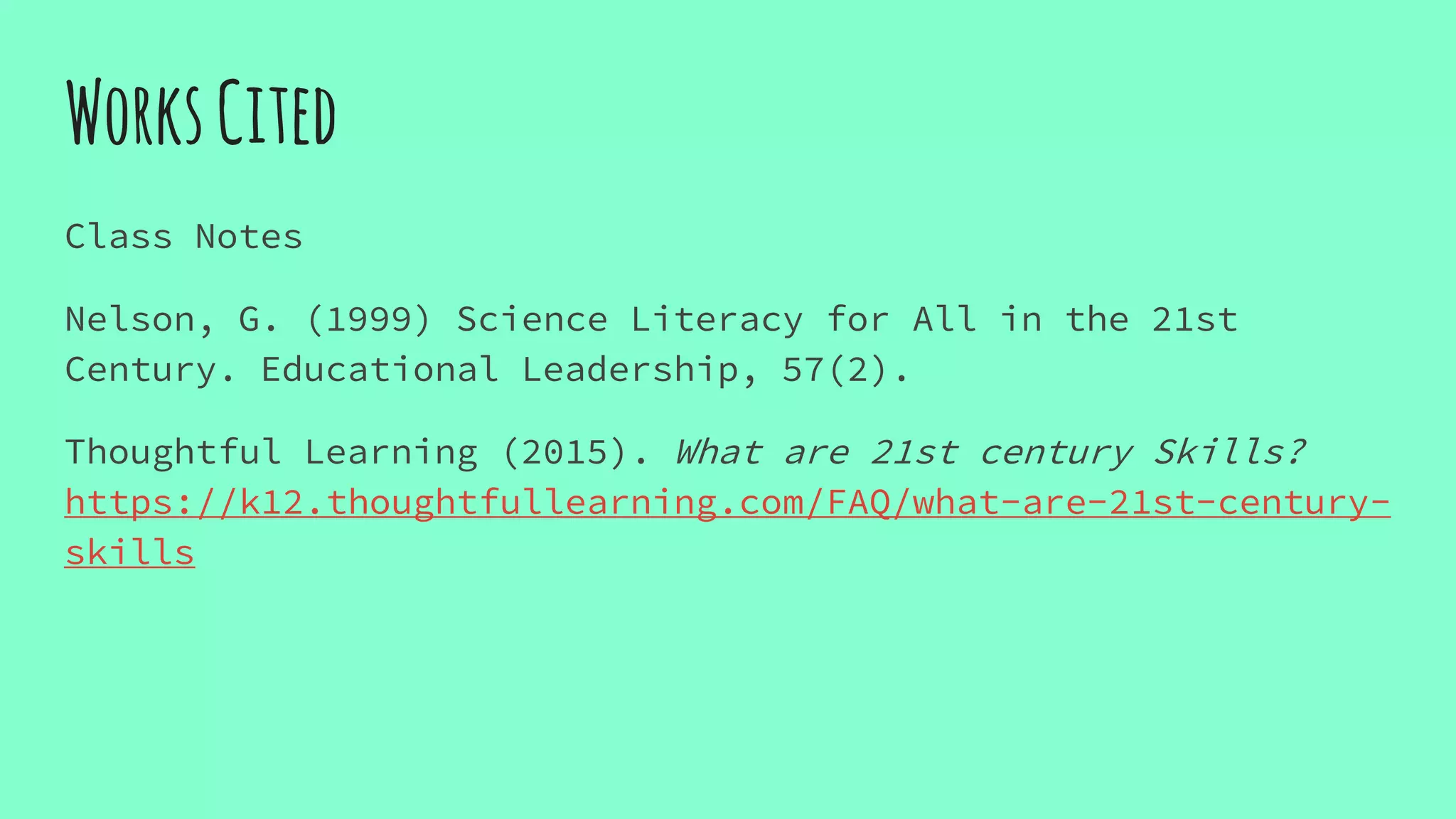 WorksCited
Class Notes
Nelson, G. (1999) Science Literacy for All in the 21st
Century. Educational Leadership, 57(2).
Thoughtful Learning (2015). What are 21st century Skills?
https://k12.thoughtfullearning.com/FAQ/what-are-21st-century-
skills
 