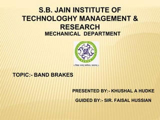S.B. JAIN INSTITUTE OF
TECHNOLOGHY MANAGEMENT &
RESEARCH
MECHANICAL DEPARTMENT
PRESENTED BY:- KHUSHAL A HUDKE
GUIDED BY:- SIR. FAISAL HUSSIAN
TOPIC:- BAND BRAKES
 