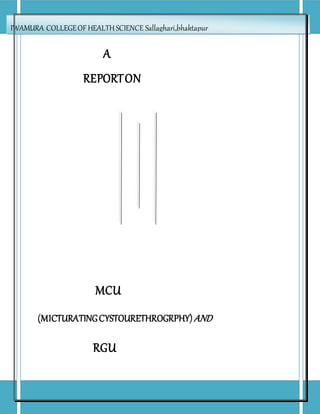 A
REPORTON
MCU
(MICTURATINGCYSTOURETHROGRPHY)AND
RGU
IWAMURA COLLEGEOFHEALTH SCIENCE Sallaghari,bhaktapur
 