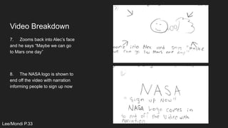 Video Breakdown
7. Zooms back into Alec’s face
and he says “Maybe we can go
to Mars one day”
8. The NASA logo is shown to
end off the video with narration
informing people to sign up now
Lee/Mondi P.33
 
