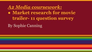 A2 Media coursework:
● Market research for movie
trailer- 11 question survey
By Sophie Canning
 