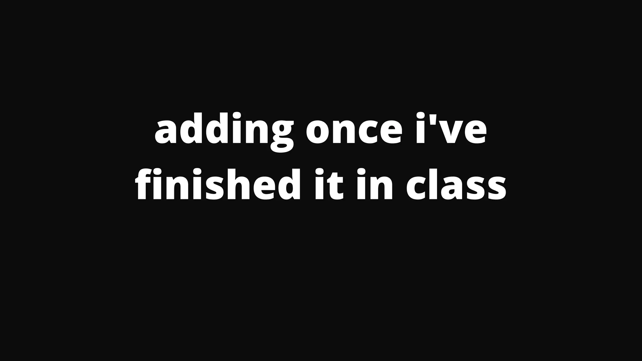 adding once i've
finished it in class
 