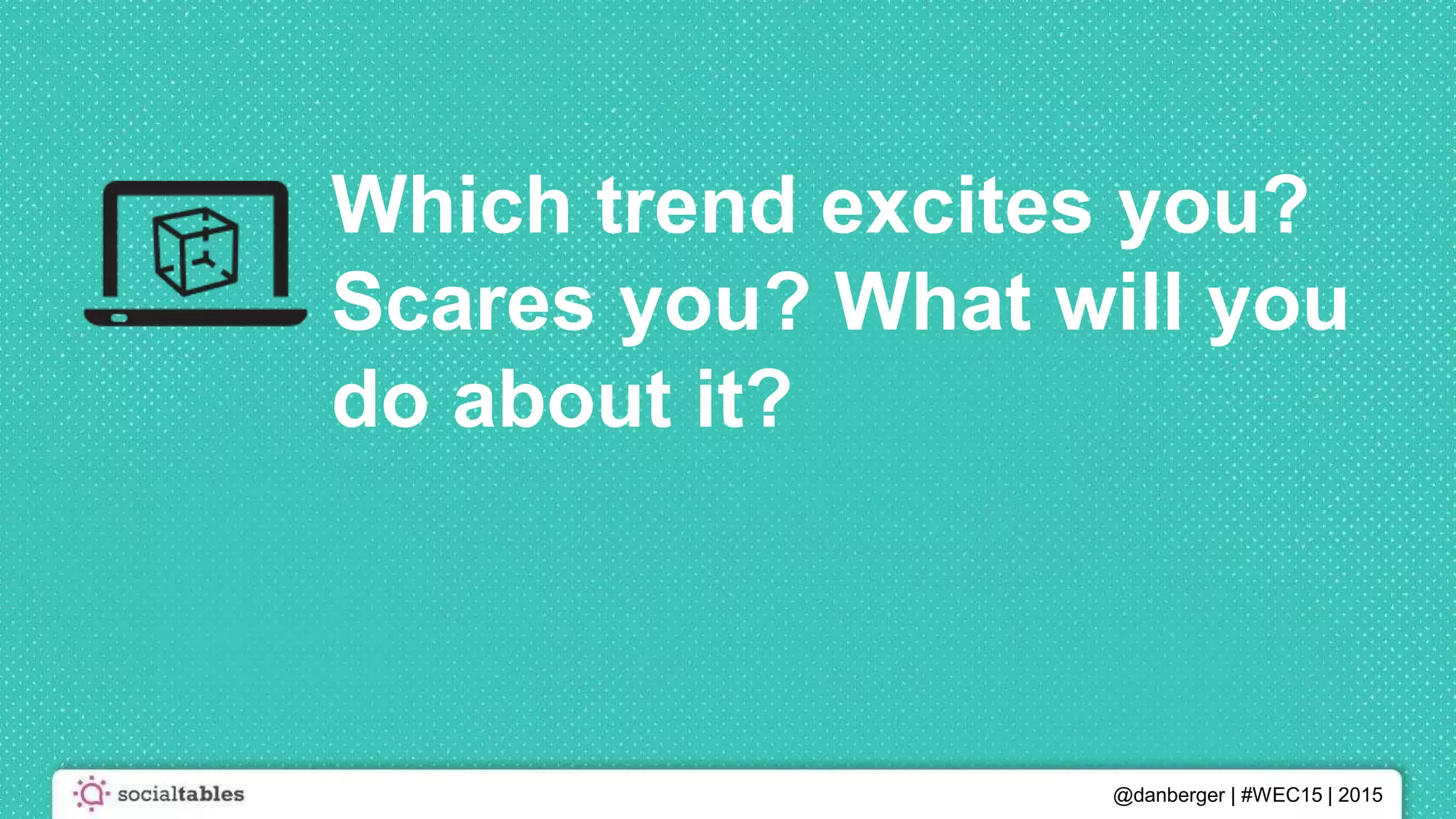 @danberger | #WEC15 | 2015
Which trend excites you?
Scares you? What will you
do about it?
 