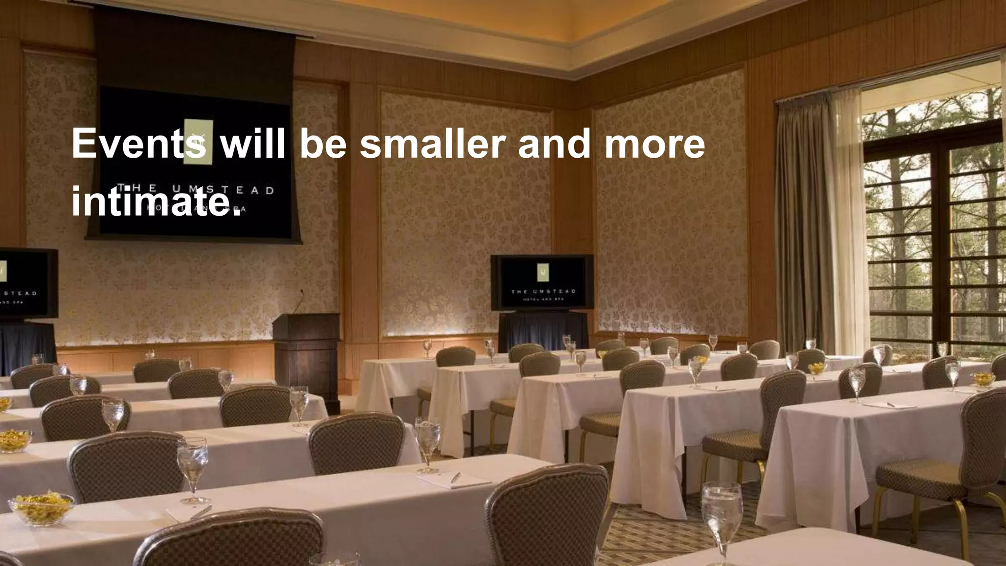 Events will be smaller and more
intimate.
 