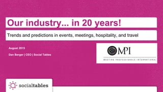 Our industry... in 20 years!
Trends and predictions in events, meetings, hospitality, and travel
August 2015
Dan Berger | CEO | Social Tables
 