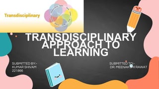 TRANSDISCIPLINARY
APPROACH TO
LEARNING
SUBMITTED BY:- SUBMITTED TO:-
KUMAR SHIVAM DR. MEENAKSHI RAWAT
221866
 