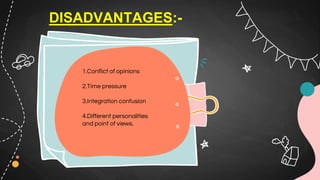 DISADVANTAGES:-
1.Conflict of opinions
2.Time pressure
3.Integration confusion
4.Different personalities
and point of views.
 