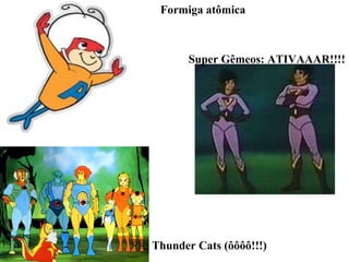 Formiga atômica Super Gêmeos: ATIVAAAR!!!! Thunder Cats (ôôôô!!!) 