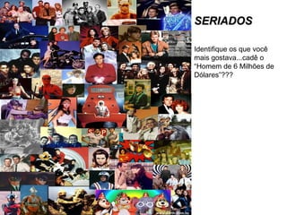 SERIADOS Identifique os que você mais gostava...cadê o “Homem de 6 Milhões de Dólares”??? 