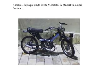 Karaka ... será que ainda existe Mobilete? A Monark saía uma fumaça... 