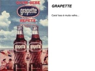 GRAPETTE Cara! Isso é muito velho...  