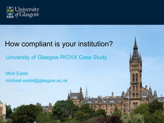 University of Glasgow RIOXX Case Study
Mick Eadie
michael.eadie@glasgow.ac.uk
How compliant is your institution?
 
